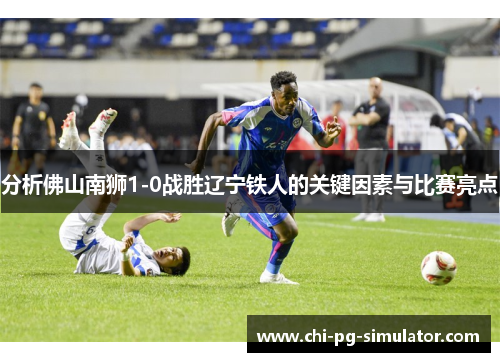 分析佛山南狮1-0战胜辽宁铁人的关键因素与比赛亮点 分析佛山南狮1-0战胜辽宁铁人的关键因素与比赛亮点