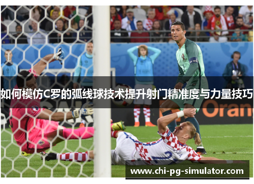 如何模仿C罗的弧线球技术提升射门精准度与力量技巧
