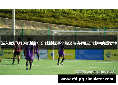 深入解析U18亚洲青年足球锦标赛全称及其在国际足球中的重要性 深入解析U18亚洲青年足球锦标赛全称及其在国际足球中的重要性