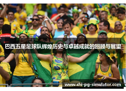 巴西五星足球队辉煌历史与卓越成就的回顾与展望