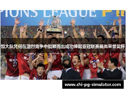 恒大队凭何在激烈竞争中脱颖而出成功捧起亚冠联赛最高荣誉奖杯 恒大队凭何在激烈竞争中脱颖而出成功捧起亚冠联赛最高荣誉奖杯