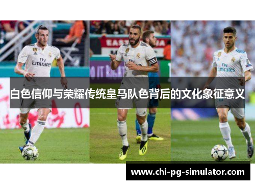 白色信仰与荣耀传统皇马队色背后的文化象征意义