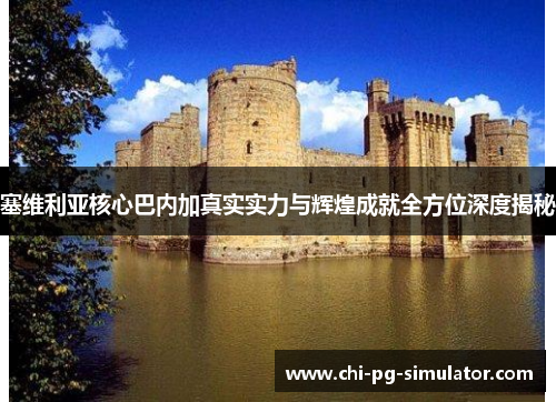 塞维利亚核心巴内加真实实力与辉煌成就全方位深度揭秘 塞维利亚核心巴内加真实实力与辉煌成就全方位深度揭秘