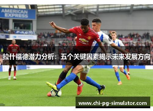 拉什福德潜力分析:五个关键因素揭示未来发展方向 拉什福德潜力分析:五个关键因素揭示未来发展方向