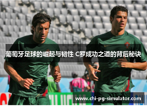 葡萄牙足球的崛起与韧性 C罗成功之道的背后秘诀 葡萄牙足球的崛起与韧性 C罗成功之道的背后秘诀