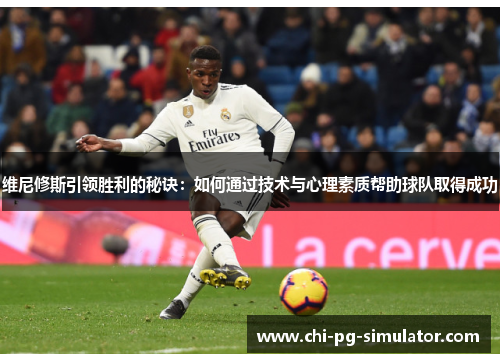 维尼修斯引领胜利的秘诀:如何通过技术与心理素质帮助球队取得成功 维尼修斯引领胜利的秘诀:如何通过技术与心理素质帮助球队取得成功