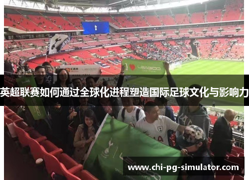 英超联赛如何通过全球化进程塑造国际足球文化与影响力 英超联赛如何通过全球化进程塑造国际足球文化与影响力