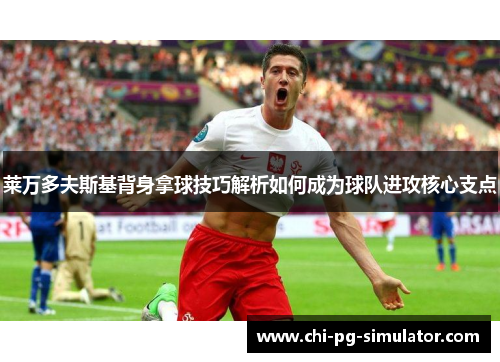 莱万多夫斯基背身拿球技巧解析如何成为球队进攻核心支点