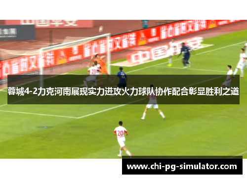 蓉城4-2力克河南展现实力进攻火力球队协作配合彰显胜利之道 蓉城4-2力克河南展现实力进攻火力球队协作配合彰显胜利之道