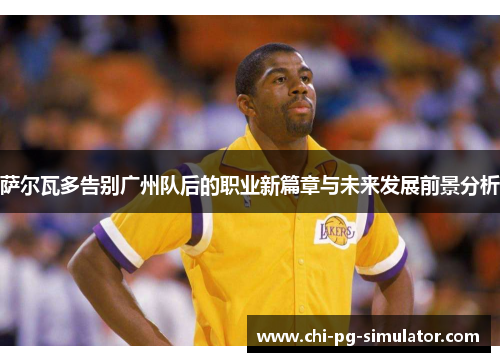 萨尔瓦多告别广州队后的职业新篇章与未来发展前景分析