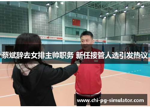 蔡斌辞去女排主帅职务 新任接管人选引发热议 蔡斌辞去女排主帅职务 新任接管人选引发热议
