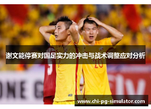谢文能停赛对国足实力的冲击与战术调整应对分析 谢文能停赛对国足实力的冲击与战术调整应对分析