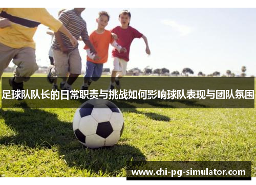 足球队队长的日常职责与挑战如何影响球队表现与团队氛围