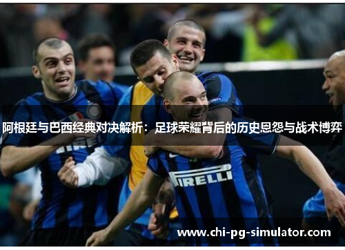 阿根廷与巴西经典对决解析:足球荣耀背后的历史恩怨与战术博弈 阿根廷与巴西经典对决解析:足球荣耀背后的历史恩怨与战术博弈