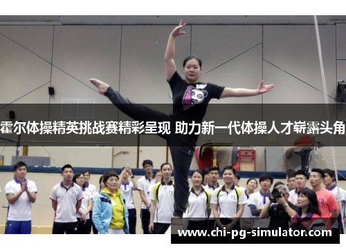 霍尔体操精英挑战赛精彩呈现 助力新一代体操人才崭露头角 霍尔体操精英挑战赛精彩呈现 助力新一代体操人才崭露头角