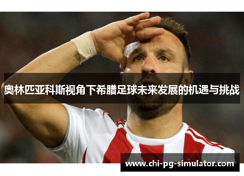 奥林匹亚科斯视角下希腊足球未来发展的机遇与挑战