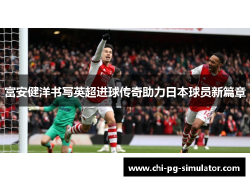 富安健洋书写英超进球传奇助力日本球员新篇章