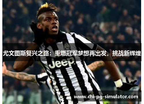 尤文图斯复兴之路:重燃冠军梦想再出发,挑战新辉煌 尤文图斯复兴之路:重燃冠军梦想再出发,挑战新辉煌