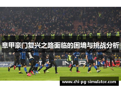意甲豪门复兴之路面临的困境与挑战分析 意甲豪门复兴之路面临的困境与挑战分析