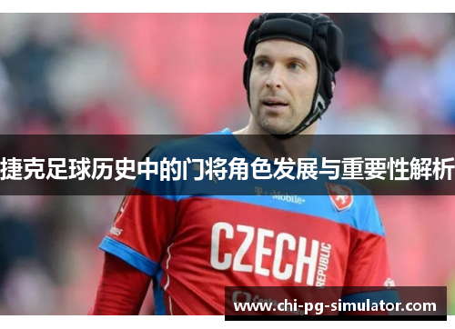 捷克足球历史中的门将角色发展与重要性解析 捷克足球历史中的门将角色发展与重要性解析