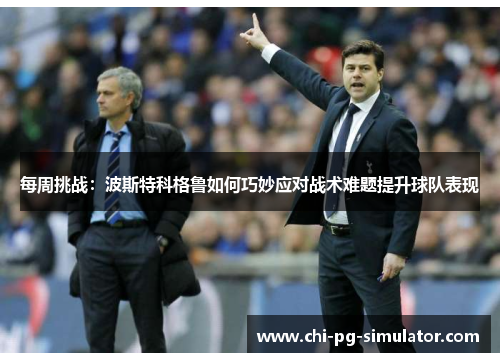 每周挑战：波斯特科格鲁如何巧妙应对战术难题提升球队表现