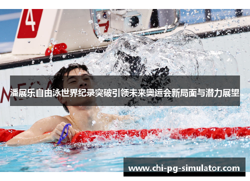 潘展乐自由泳世界纪录突破引领未来奥运会新局面与潜力展望