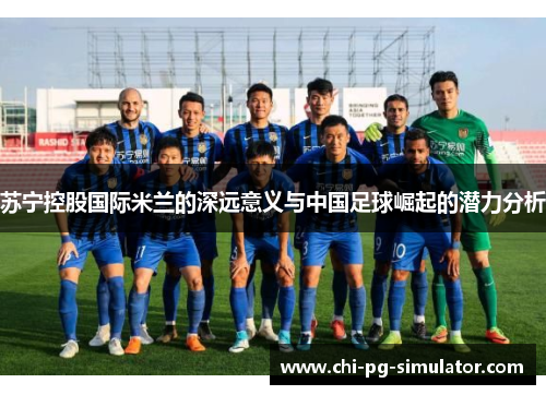 苏宁控股国际米兰的深远意义与中国足球崛起的潜力分析