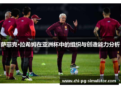 萨菲克·拉希姆在亚洲杯中的组织与创造能力分析