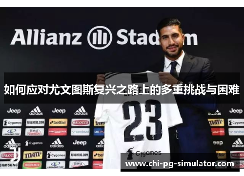 如何应对尤文图斯复兴之路上的多重挑战与困难