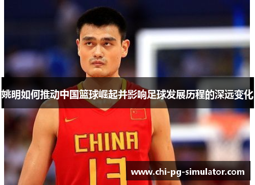 姚明如何推动中国篮球崛起并影响足球发展历程的深远变化