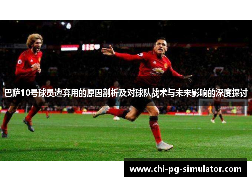 巴萨10号球员遭弃用的原因剖析及对球队战术与未来影响的深度探讨 巴萨10号球员遭弃用的原因剖析及对球队战术与未来影响的深度探讨