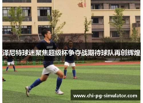 泽尼特球迷聚焦超级杯争夺战期待球队再创辉煌