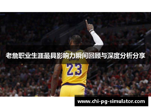 老詹职业生涯最具影响力瞬间回顾与深度分析分享