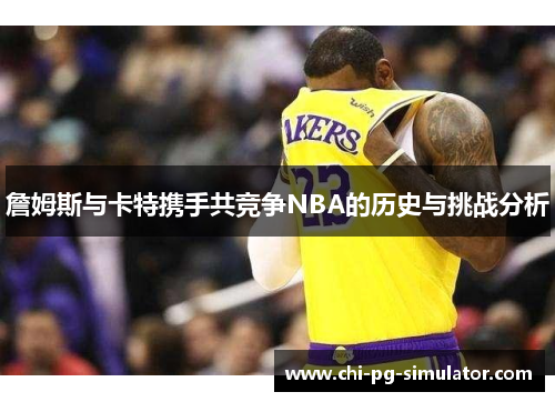 詹姆斯与卡特携手共竞争NBA的历史与挑战分析 詹姆斯与卡特携手共竞争NBA的历史与挑战分析