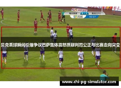 贝克丢球瞬间引爆争议巴萨集体震怒质疑判罚公正与比赛走向突变