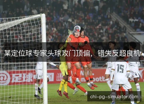 某定位球专家头球攻门顶偏，错失反超良机